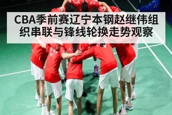 CBA季前赛辽宁本钢赵继伟组织串联与锋线轮换走势观察